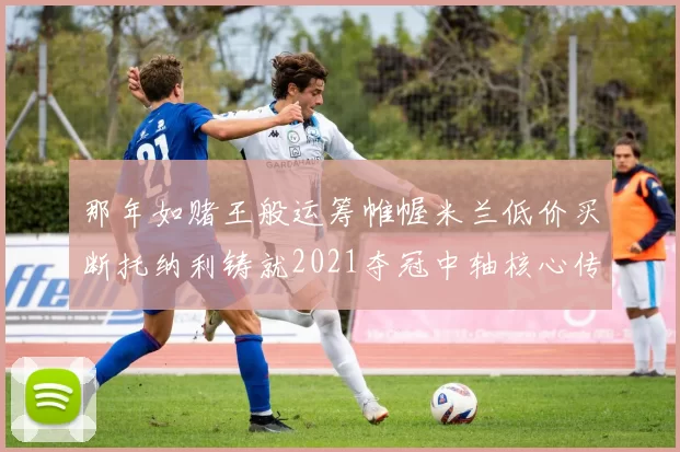 那年如赌王般运筹帷幄米兰低价买断托纳利铸就2021夺冠中轴核心传奇